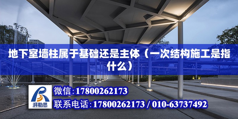 地下室墻柱屬于基礎還是主體（一次結構施工是指什么） 鋼結構網(wǎng)架設計