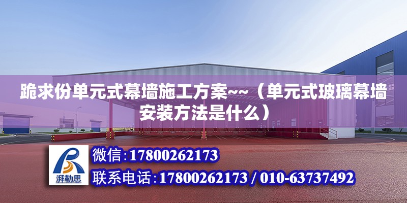 跪求份單元式幕墻施工方案~~（單元式玻璃幕墻安裝方法是什么）