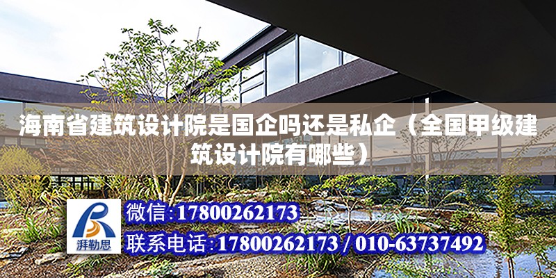 海南省建筑設(shè)計(jì)院是國企嗎還是私企（全國甲級(jí)建筑設(shè)計(jì)院有哪些）