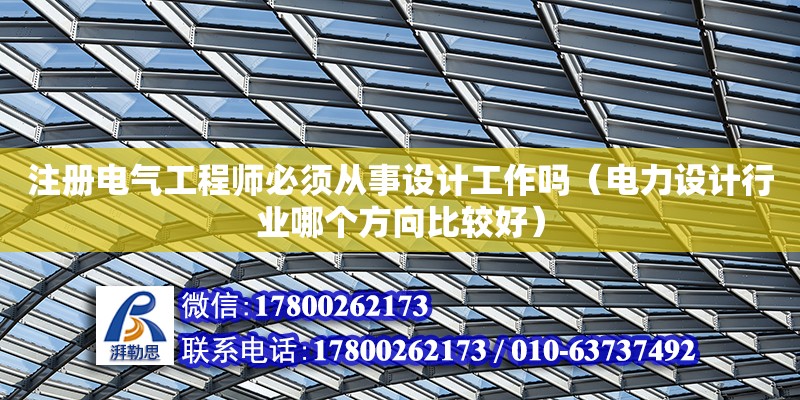 注冊電氣工程師必須從事設(shè)計工作嗎（電力設(shè)計行業(yè)哪個方向比較好）