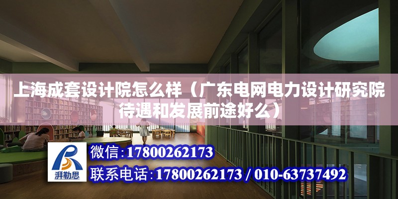 上海成套設計院怎么樣（廣東電網(wǎng)電力設計研究院待遇和發(fā)展前途好么） 鋼結(jié)構網(wǎng)架設計