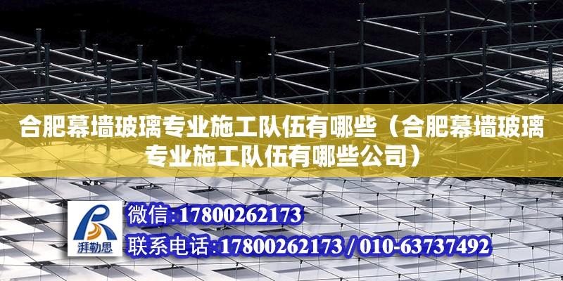 合肥幕墻玻璃專業(yè)施工隊伍有哪些（合肥幕墻玻璃專業(yè)施工隊伍有哪些公司） 北京加固設計（加固設計公司）