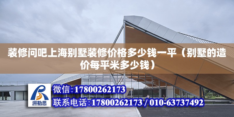 裝修問吧上海別墅裝修價格多少錢一平（別墅的造價每平米多少錢） 鋼結(jié)構(gòu)網(wǎng)架設計