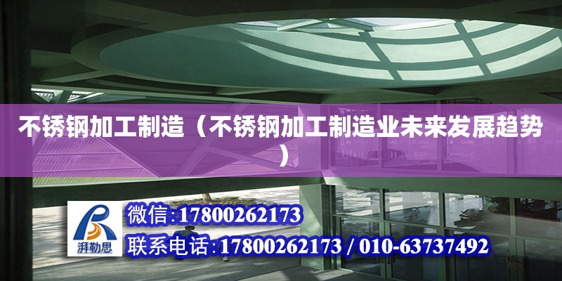 不銹鋼加工制造（不銹鋼加工制造業(yè)未來(lái)發(fā)展趨勢(shì)）