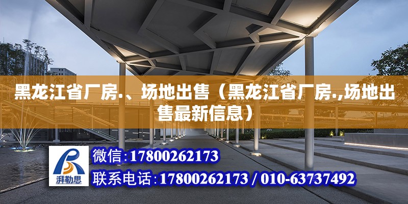 黑龍江省廠房.、場地出售（黑龍江省廠房.,場地出售最新信息）