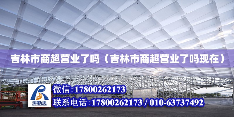 吉林市商超營(yíng)業(yè)了嗎（吉林市商超營(yíng)業(yè)了嗎現(xiàn)在）