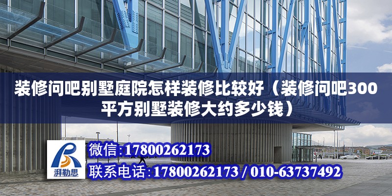 裝修問吧別墅庭院怎樣裝修比較好（裝修問吧300平方別墅裝修大約多少錢）