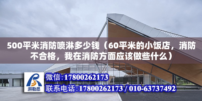 500平米消防噴淋多少錢（60平米的小飯店，消防不合格，我在消防方面應該做些什么）