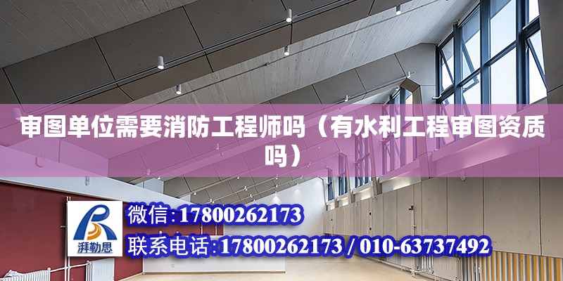 審圖單位需要消防工程師嗎（有水利工程審圖資質(zhì)嗎） 鋼結(jié)構(gòu)網(wǎng)架設(shè)計(jì)