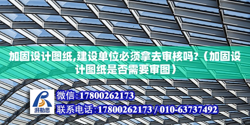 加固設(shè)計圖紙,建設(shè)單位必須拿去審核嗎?（加固設(shè)計圖紙是否需要審圖）