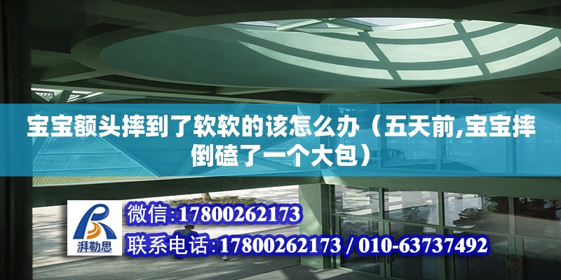 寶寶額頭摔到了軟軟的該怎么辦（五天前,寶寶摔倒磕了一個(gè)大包）