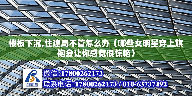 樓板下沉,住建局不管怎么辦（哪些女明星穿上旗袍會讓你感覺很驚艷） 鋼結(jié)構(gòu)網(wǎng)架設(shè)計