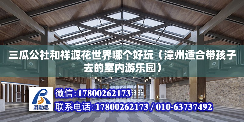 三瓜公社和祥源花世界哪個(gè)好玩（漳州適合帶孩子去的室內(nèi)游樂園） 鋼結(jié)構(gòu)網(wǎng)架設(shè)計(jì)