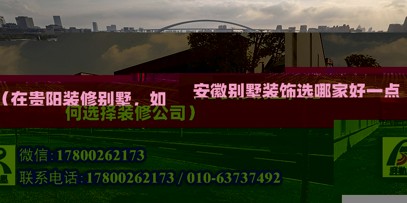 安徽別墅裝飾選哪家好一點(diǎn)（在貴陽(yáng)裝修別墅，如何選擇裝修公司）