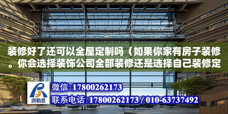 裝修好了還可以全屋定制嗎（如果你家有房子裝修。你會選擇裝飾公司全部裝修還是選擇自己裝修定全屋定制家具）