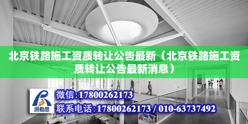 北京鐵路施工資質轉讓公告最新（北京鐵路施工資質轉讓公告最新消息）