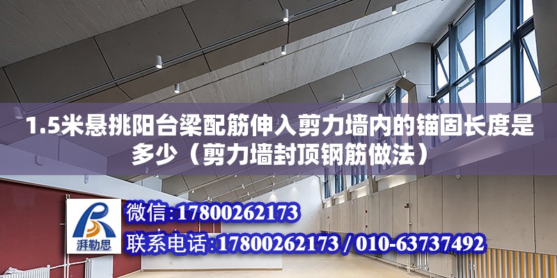 1.5米懸挑陽臺(tái)梁配筋伸入剪力墻內(nèi)的錨固長度是多少（剪力墻封頂鋼筋做法） 鋼結(jié)構(gòu)網(wǎng)架設(shè)計(jì)