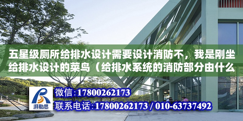 五星級廁所給排水設(shè)計需要設(shè)計消防不，我是剛坐給排水設(shè)計的菜鳥（給排水系統(tǒng)的消防部分由什么組成）