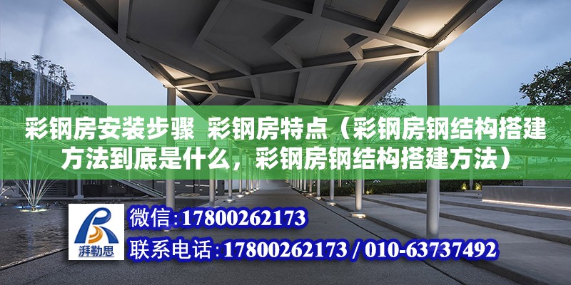 彩鋼房安裝步驟  彩鋼房特點（彩鋼房鋼結構搭建方法到底是什么，彩鋼房鋼結構搭建方法）