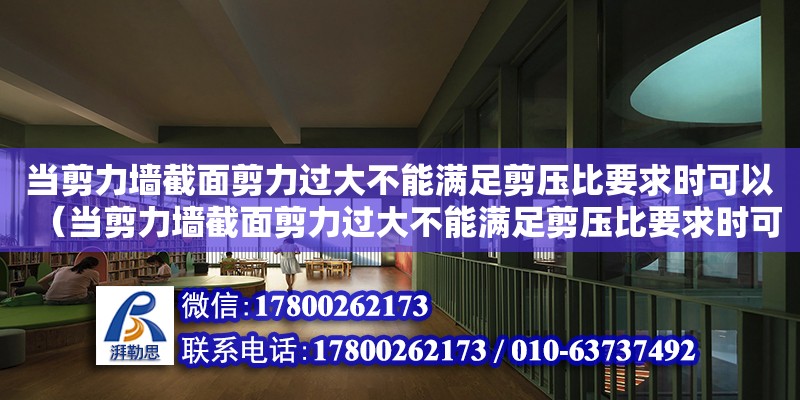 當(dāng)剪力墻截面剪力過大不能滿足剪壓比要求時(shí)可以（當(dāng)剪力墻截面剪力過大不能滿足剪壓比要求時(shí)可以什么）