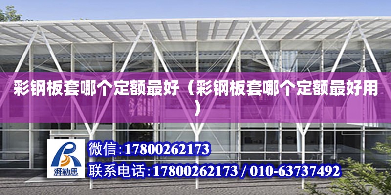 彩鋼板套哪個(gè)定額最好（彩鋼板套哪個(gè)定額最好用） 北京加固設(shè)計(jì)（加固設(shè)計(jì)公司）