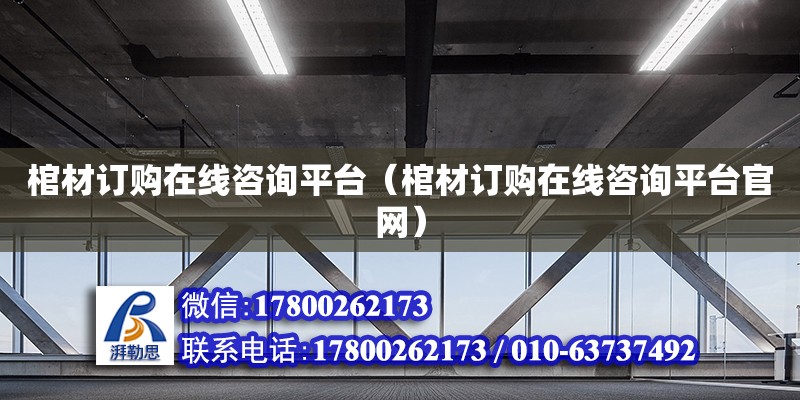 棺材訂購在線咨詢平臺（棺材訂購在線咨詢平臺官網(wǎng)）