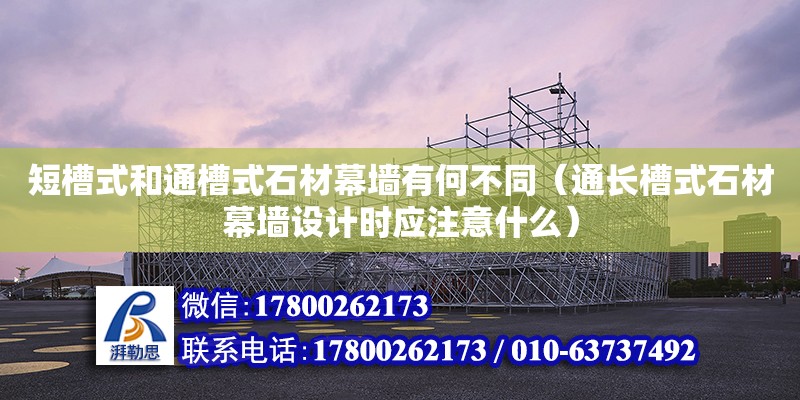 短槽式和通槽式石材幕墻有何不同（通長槽式石材幕墻設(shè)計(jì)時(shí)應(yīng)注意什么） 鋼結(jié)構(gòu)網(wǎng)架設(shè)計(jì)