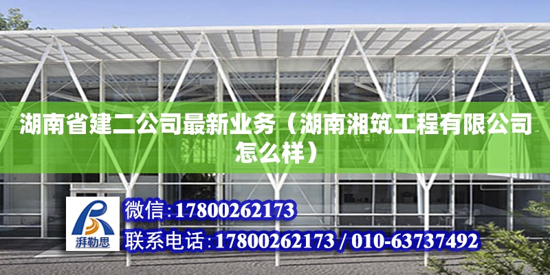 湖南省建二公司最新業(yè)務(wù)（湖南湘筑工程有限公司怎么樣） 鋼結(jié)構(gòu)網(wǎng)架設(shè)計(jì)