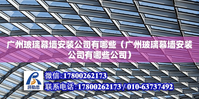 廣州玻璃幕墻安裝公司有哪些（廣州玻璃幕墻安裝公司有哪些公司） 北京加固設(shè)計（加固設(shè)計公司）