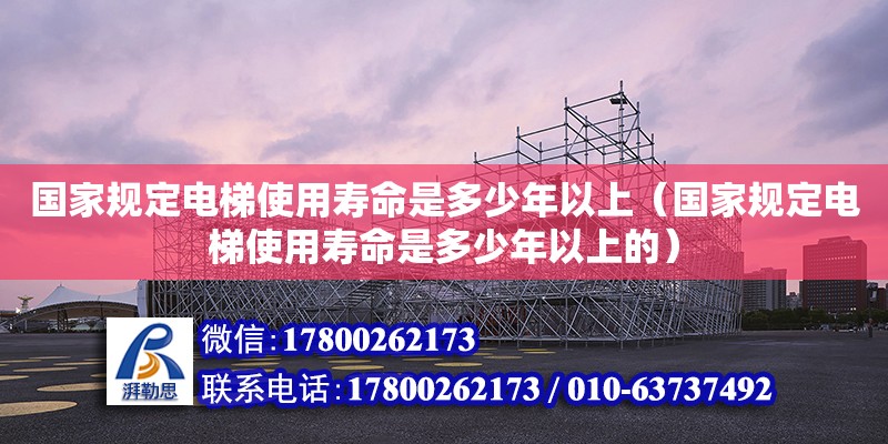 國家規(guī)定電梯使用壽命是多少年以上（國家規(guī)定電梯使用壽命是多少年以上的） 鋼結(jié)構(gòu)網(wǎng)架設(shè)計