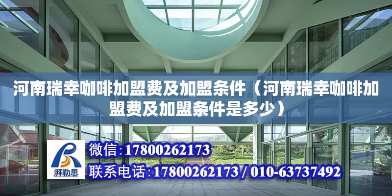 河南瑞幸咖啡加盟費(fèi)及加盟條件（河南瑞幸咖啡加盟費(fèi)及加盟條件是多少）