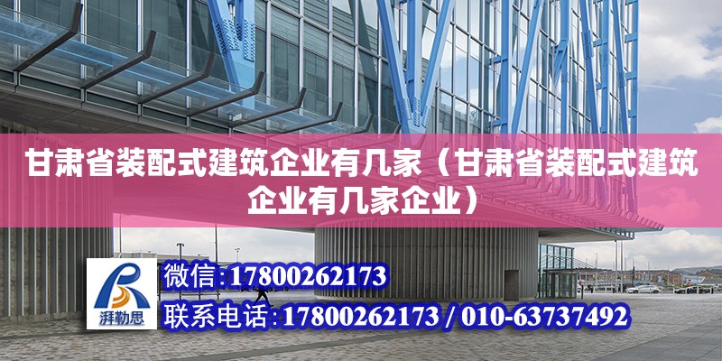 甘肅省裝配式建筑企業(yè)有幾家（甘肅省裝配式建筑企業(yè)有幾家企業(yè)）