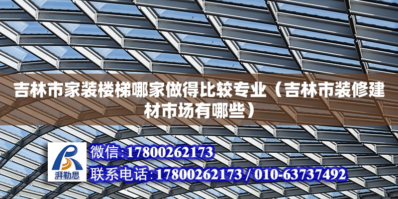 吉林市家裝樓梯哪家做得比較專業(yè)（吉林市裝修建材市場有哪些） 鋼結(jié)構(gòu)網(wǎng)架設(shè)計