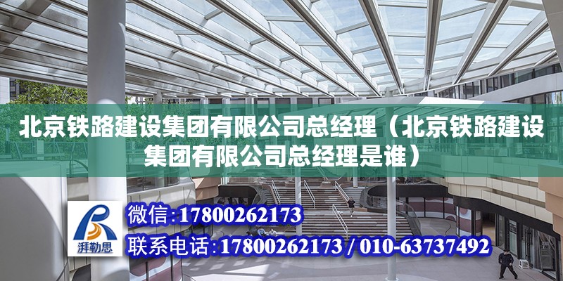 北京鐵路建設集團有限公司總經理（北京鐵路建設集團有限公司總經理是誰）