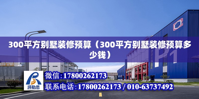 300平方別墅裝修預(yù)算（300平方別墅裝修預(yù)算多少錢） 鋼結(jié)構(gòu)網(wǎng)架設(shè)計