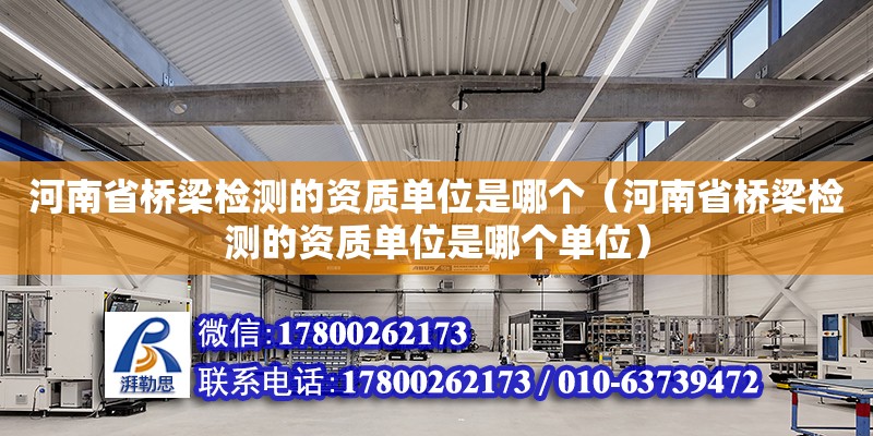 河南省橋梁檢測(cè)的資質(zhì)單位是哪個(gè)（河南省橋梁檢測(cè)的資質(zhì)單位是哪個(gè)單位）