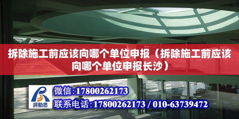 拆除施工前應(yīng)該向哪個(gè)單位申報(bào)（拆除施工前應(yīng)該向哪個(gè)單位申報(bào)長(zhǎng)沙）