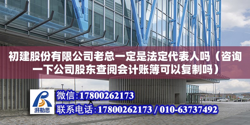 初建股份有限公司老總一定是法定代表人嗎（咨詢一下公司股東查閱會計(jì)賬簿可以復(fù)制嗎）