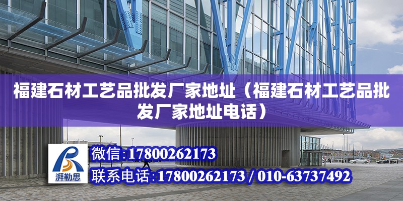 福建石材工藝品批發(fā)廠家地址（福建石材工藝品批發(fā)廠家地址電話） 鋼結(jié)構(gòu)網(wǎng)架設(shè)計