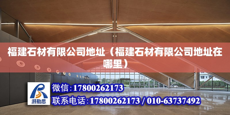 福建石材有限公司地址（福建石材有限公司地址在哪里） 北京加固設計（加固設計公司）