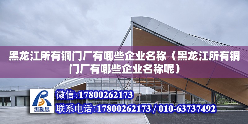 黑龍江所有銅門廠有哪些企業(yè)名稱（黑龍江所有銅門廠有哪些企業(yè)名稱呢） 北京加固設(shè)計(jì)（加固設(shè)計(jì)公司）