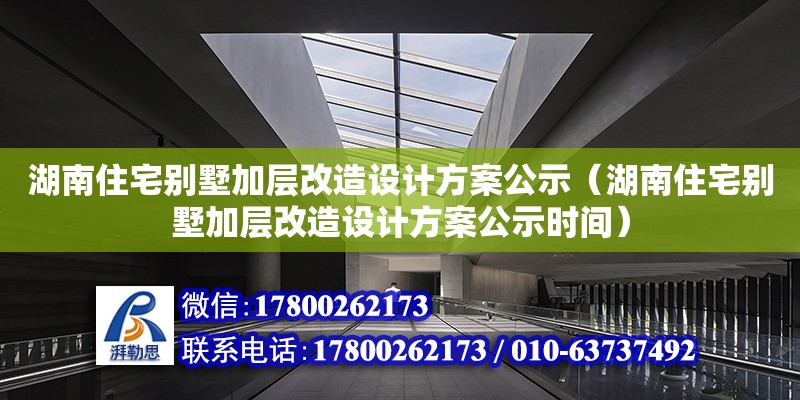 湖南住宅別墅加層改造設(shè)計(jì)方案公示（湖南住宅別墅加層改造設(shè)計(jì)方案公示時(shí)間） 北京加固設(shè)計(jì)（加固設(shè)計(jì)公司）