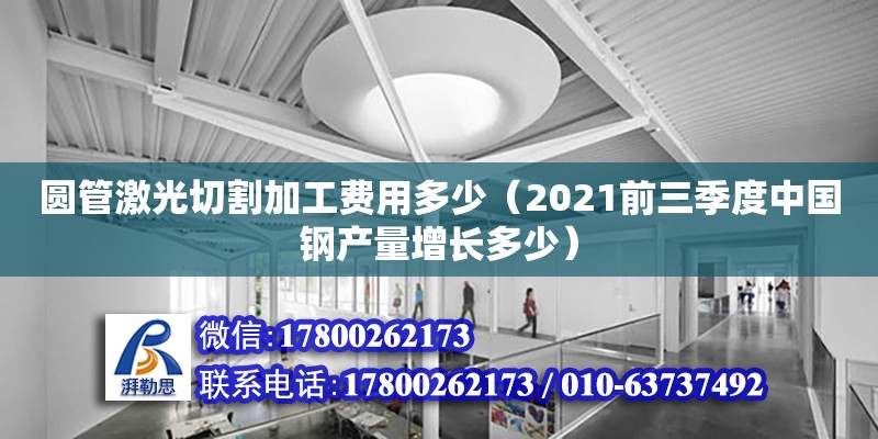 圓管激光切割加工費用多少（2021前三季度中國鋼產(chǎn)量增長多少）