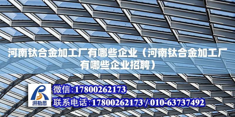 河南鈦合金加工廠有哪些企業(yè)（河南鈦合金加工廠有哪些企業(yè)招聘）