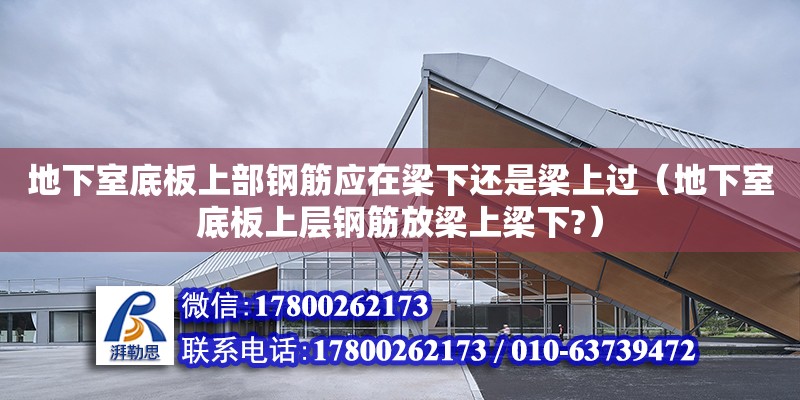 地下室底板上部鋼筋應(yīng)在梁下還是梁上過（地下室底板上層鋼筋放梁上梁下?） 北京加固設(shè)計（加固設(shè)計公司）