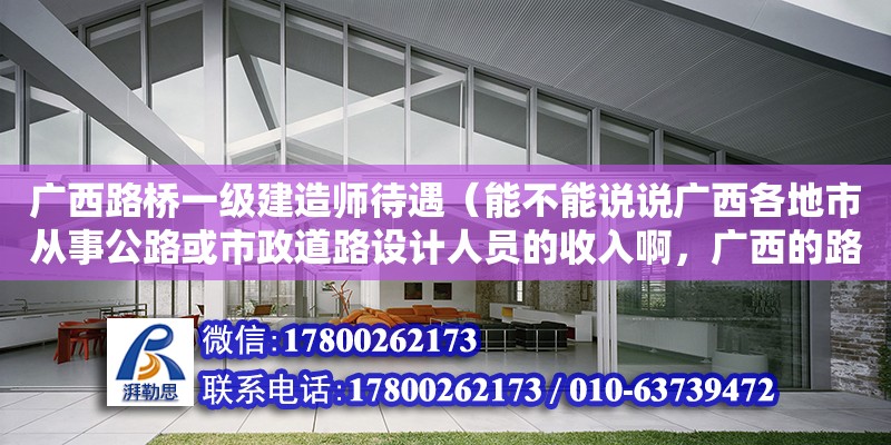 廣西路橋一級建造師待遇（能不能說說廣西各地市從事公路或市政道路設(shè)計人員的收入啊，廣西的路橋精英們出來吐槽咯!一般有20萬一）