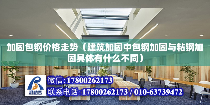 加固包鋼價格走勢（建筑加固中包鋼加固與粘鋼加固具體有什么不同） 鋼結(jié)構(gòu)網(wǎng)架設計