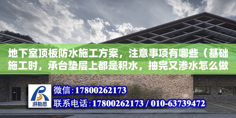 地下室頂板防水施工方案，注意事項(xiàng)有哪些（基礎(chǔ)施工時，承臺墊層上都是積水，抽完又滲水怎么做防水）