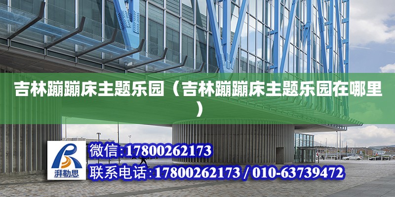 吉林蹦蹦床主題樂園（吉林蹦蹦床主題樂園在哪里） 鋼結構網架設計