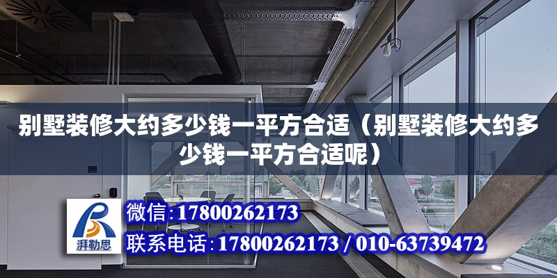 別墅裝修大約多少錢一平方合適（別墅裝修大約多少錢一平方合適呢）